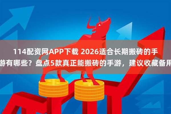 114配资网APP下载 2026适合长期搬砖的手游有哪些?盘点5款真正能搬砖的手游,建议收藏备用