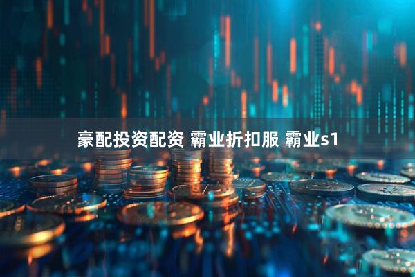 豪配投资配资 霸业折扣服 霸业s1
