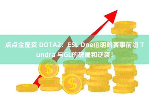 点点金配资 DOTA2：ESL One伯明翰赛事前瞻 Tundra 与GL的破局和逆袭！